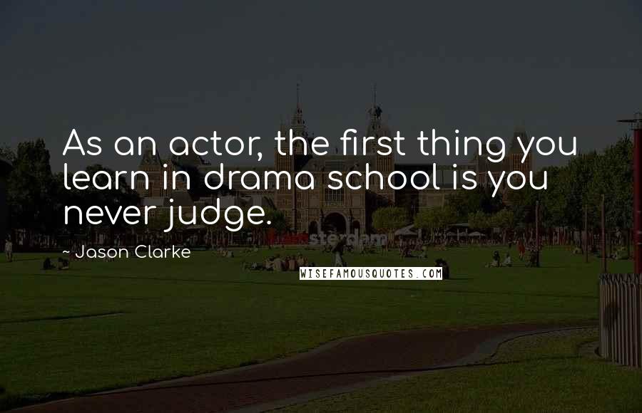 Jason Clarke Quotes: As an actor, the first thing you learn in drama school is you never judge.