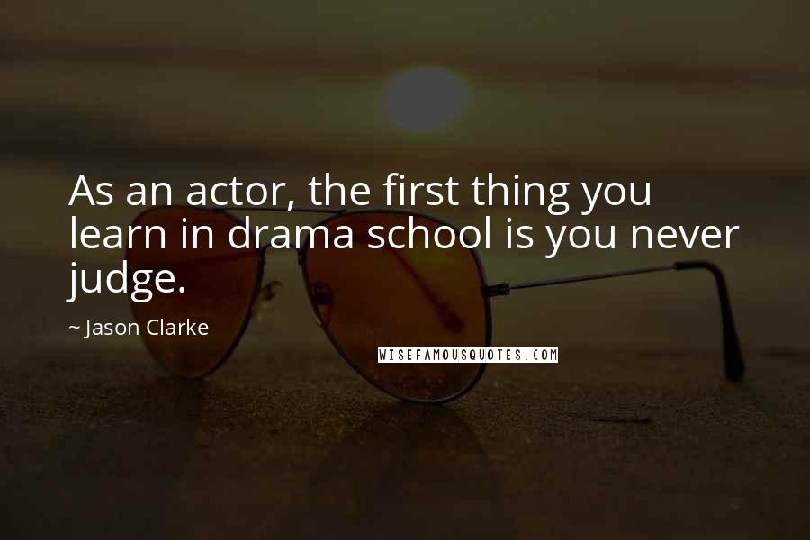 Jason Clarke Quotes: As an actor, the first thing you learn in drama school is you never judge.