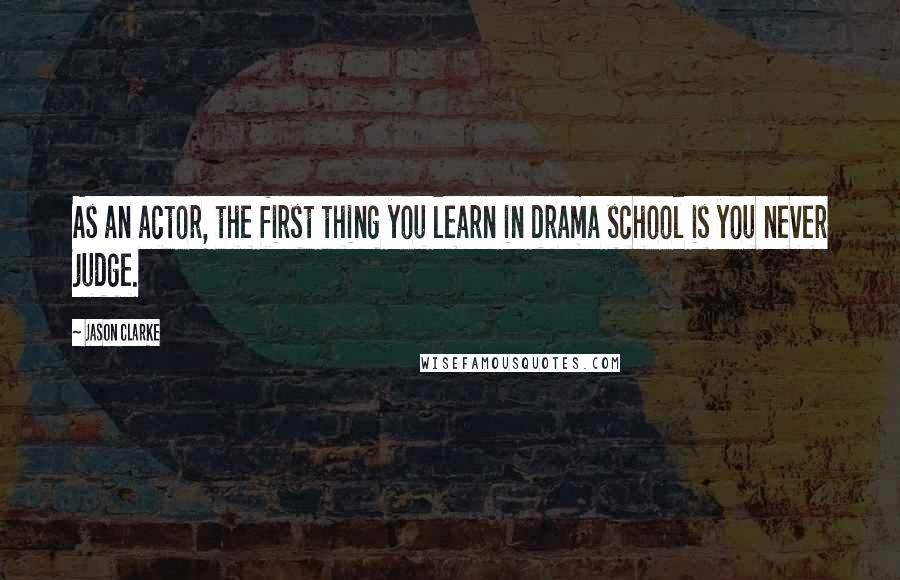 Jason Clarke Quotes: As an actor, the first thing you learn in drama school is you never judge.