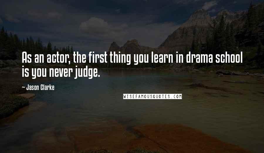 Jason Clarke Quotes: As an actor, the first thing you learn in drama school is you never judge.