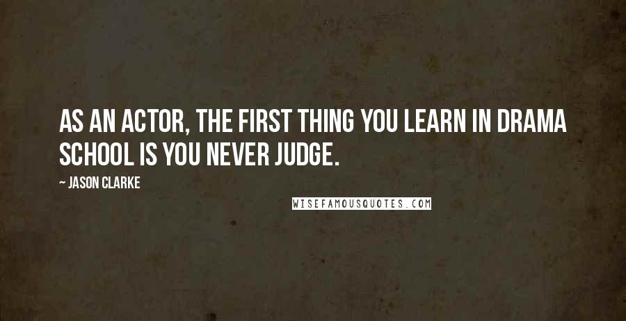 Jason Clarke Quotes: As an actor, the first thing you learn in drama school is you never judge.