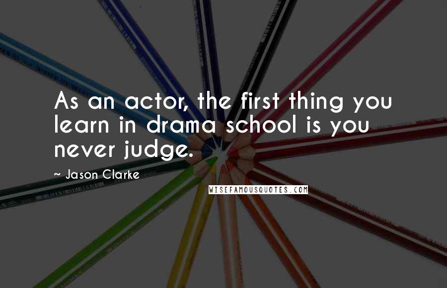 Jason Clarke Quotes: As an actor, the first thing you learn in drama school is you never judge.