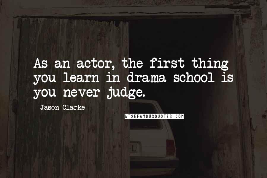 Jason Clarke Quotes: As an actor, the first thing you learn in drama school is you never judge.