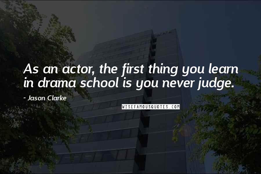 Jason Clarke Quotes: As an actor, the first thing you learn in drama school is you never judge.