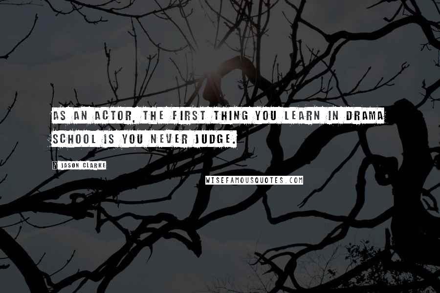 Jason Clarke Quotes: As an actor, the first thing you learn in drama school is you never judge.