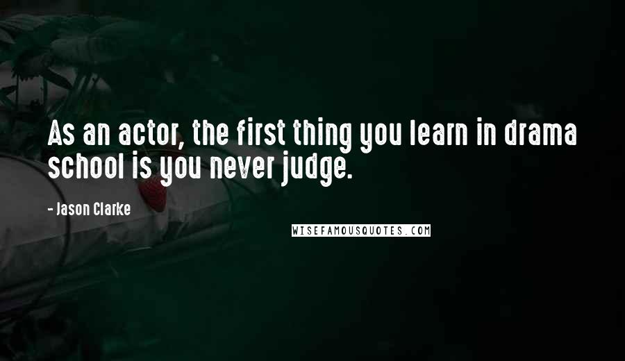 Jason Clarke Quotes: As an actor, the first thing you learn in drama school is you never judge.