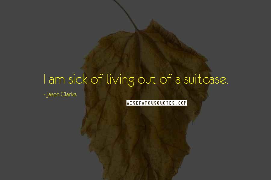 Jason Clarke Quotes: I am sick of living out of a suitcase.