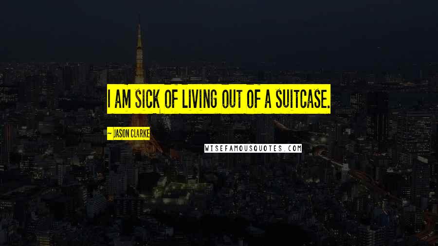 Jason Clarke Quotes: I am sick of living out of a suitcase.