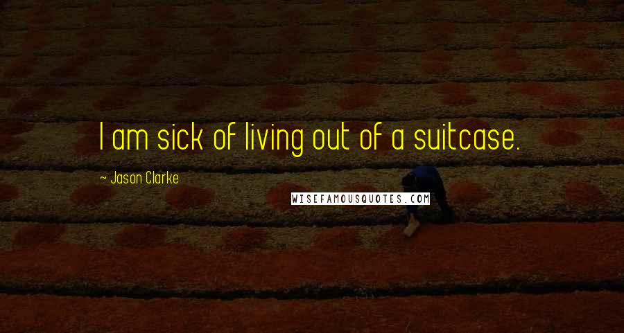 Jason Clarke Quotes: I am sick of living out of a suitcase.