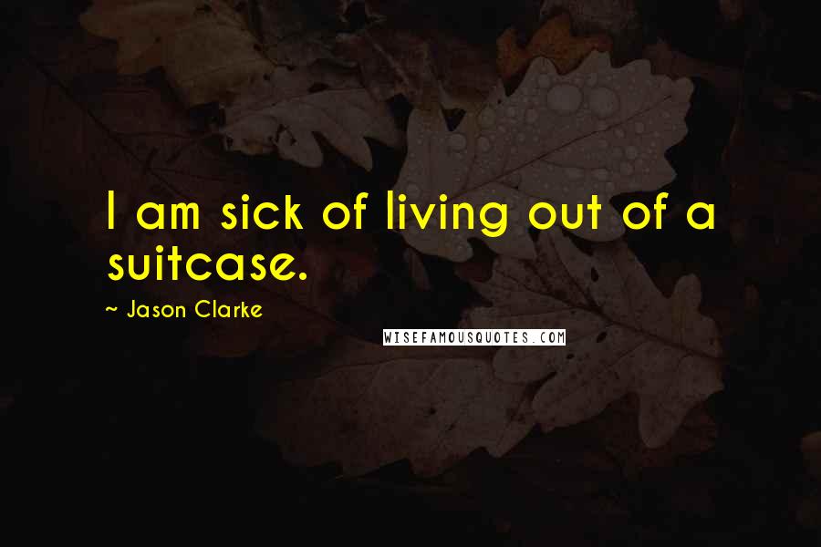 Jason Clarke Quotes: I am sick of living out of a suitcase.