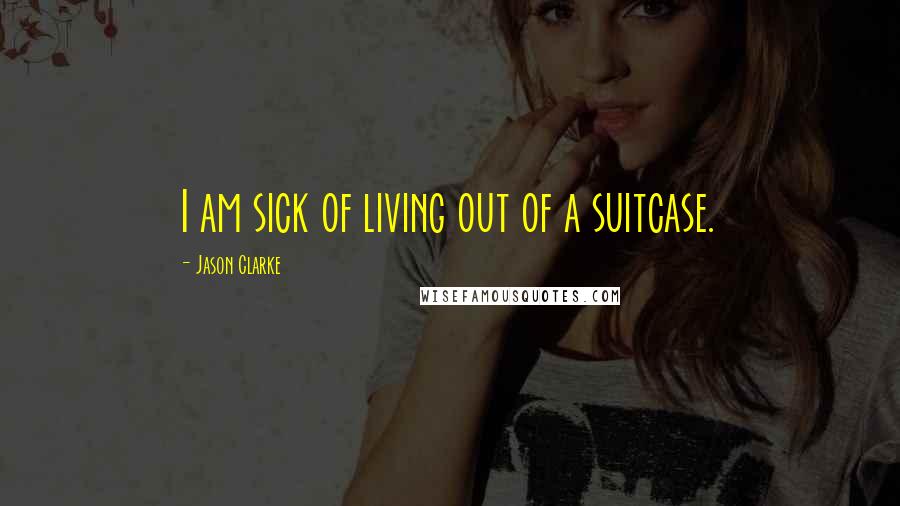 Jason Clarke Quotes: I am sick of living out of a suitcase.