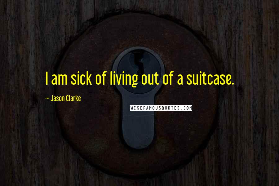 Jason Clarke Quotes: I am sick of living out of a suitcase.