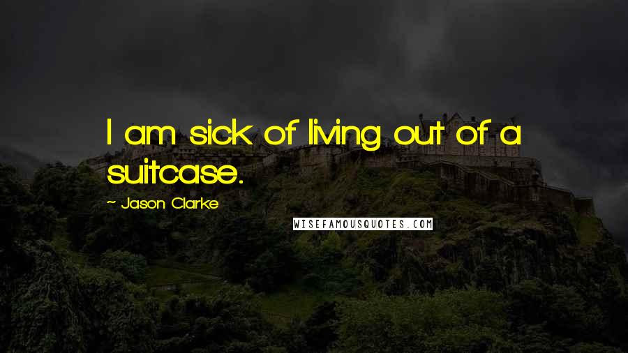 Jason Clarke Quotes: I am sick of living out of a suitcase.