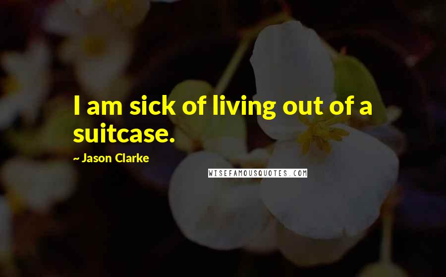 Jason Clarke Quotes: I am sick of living out of a suitcase.