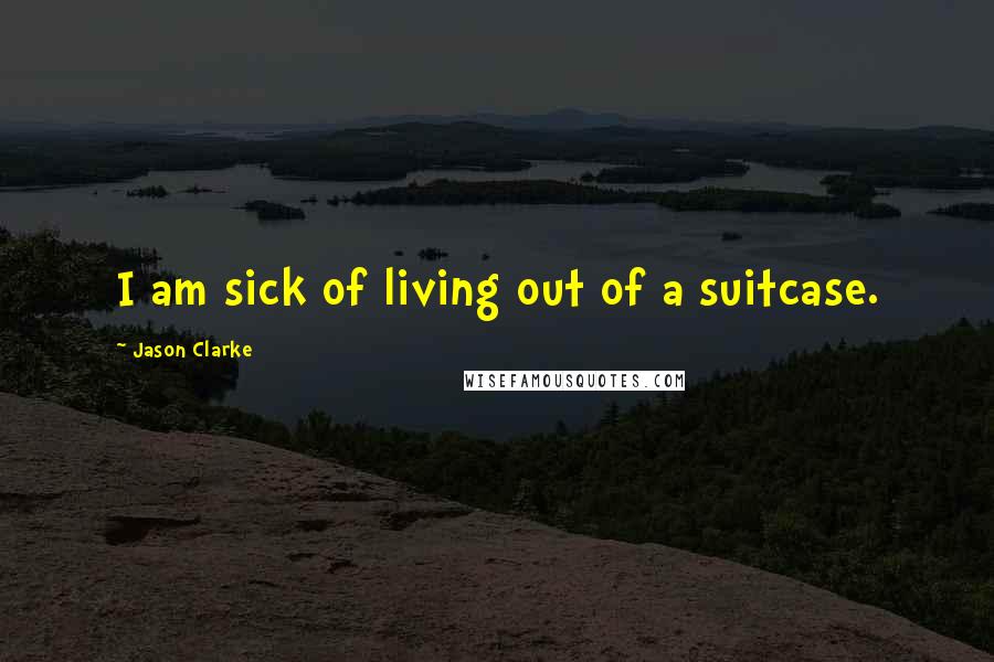 Jason Clarke Quotes: I am sick of living out of a suitcase.