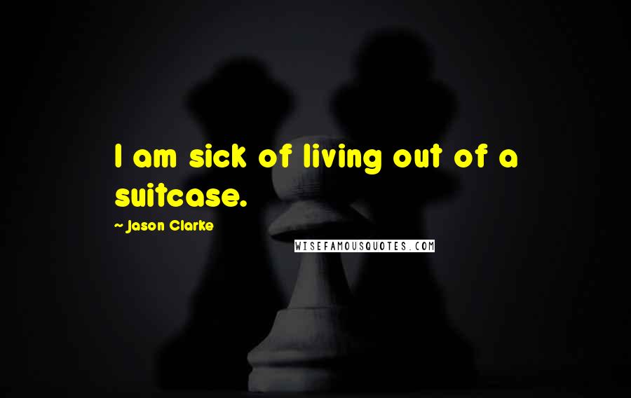 Jason Clarke Quotes: I am sick of living out of a suitcase.