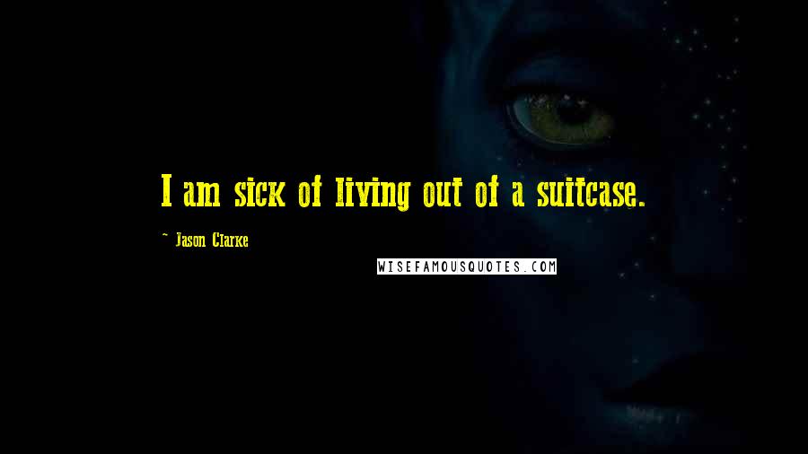 Jason Clarke Quotes: I am sick of living out of a suitcase.