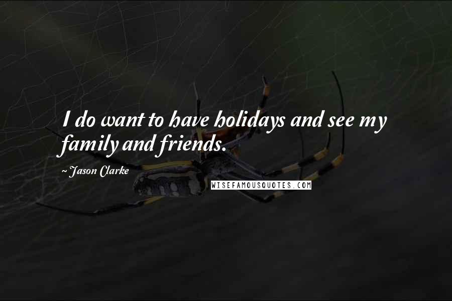 Jason Clarke Quotes: I do want to have holidays and see my family and friends.