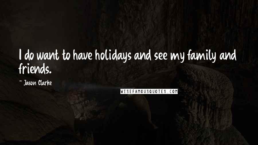 Jason Clarke Quotes: I do want to have holidays and see my family and friends.