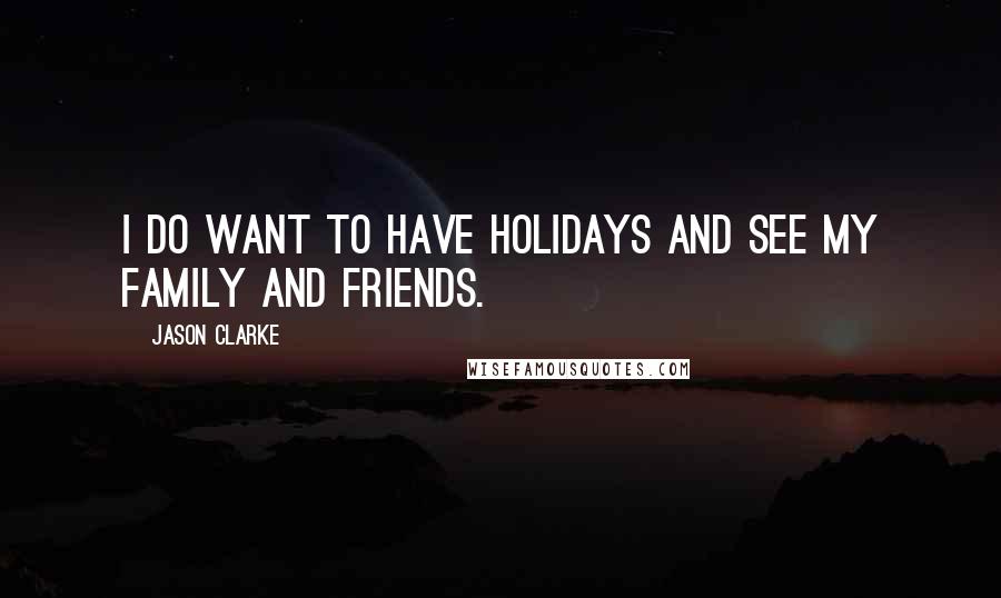 Jason Clarke Quotes: I do want to have holidays and see my family and friends.