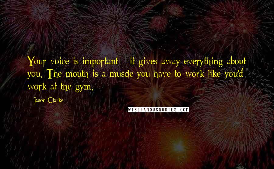 Jason Clarke Quotes: Your voice is important - it gives away everything about you. The mouth is a muscle you have to work like you'd work at the gym.