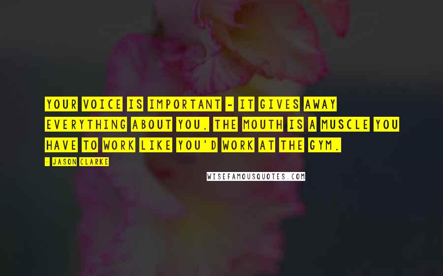 Jason Clarke Quotes: Your voice is important - it gives away everything about you. The mouth is a muscle you have to work like you'd work at the gym.