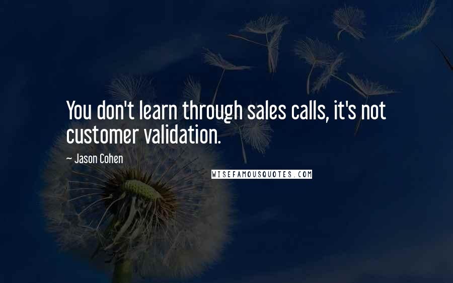 Jason Cohen Quotes: You don't learn through sales calls, it's not customer validation.