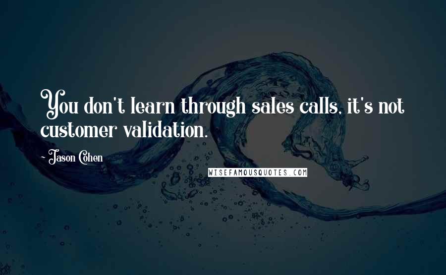 Jason Cohen Quotes: You don't learn through sales calls, it's not customer validation.