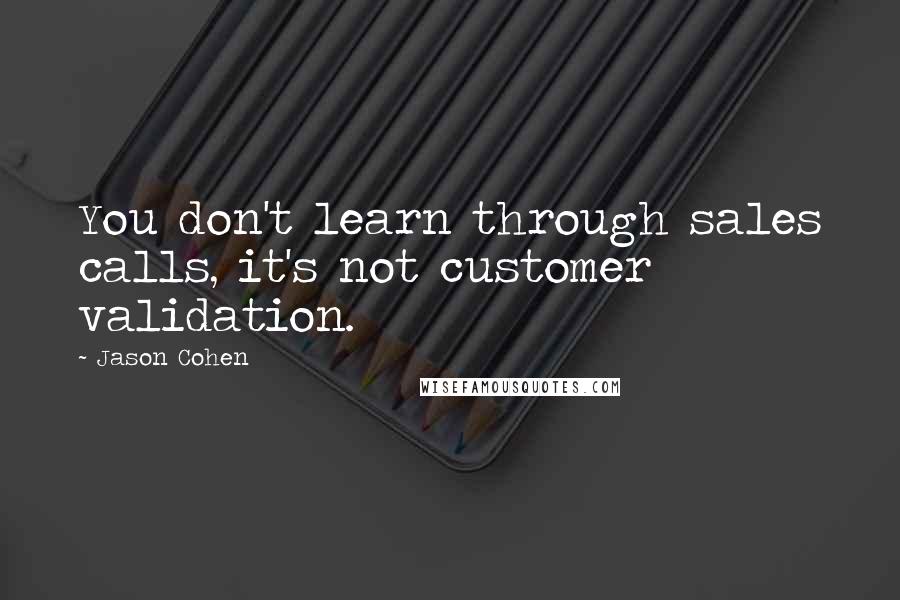 Jason Cohen Quotes: You don't learn through sales calls, it's not customer validation.