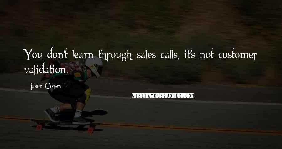 Jason Cohen Quotes: You don't learn through sales calls, it's not customer validation.