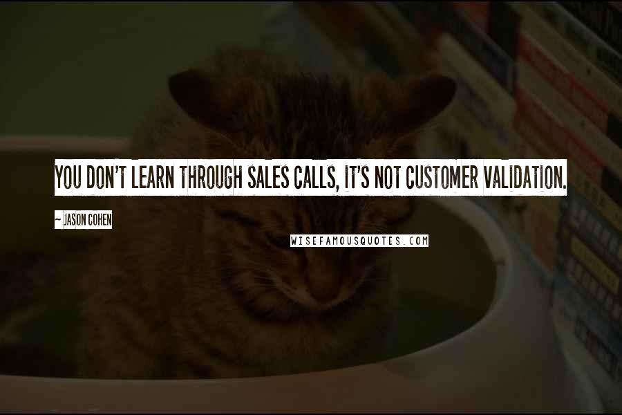 Jason Cohen Quotes: You don't learn through sales calls, it's not customer validation.