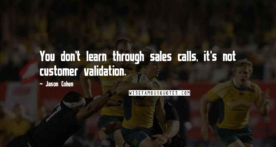 Jason Cohen Quotes: You don't learn through sales calls, it's not customer validation.