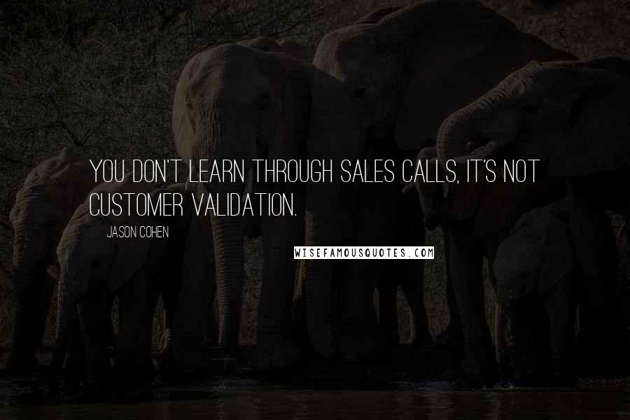 Jason Cohen Quotes: You don't learn through sales calls, it's not customer validation.