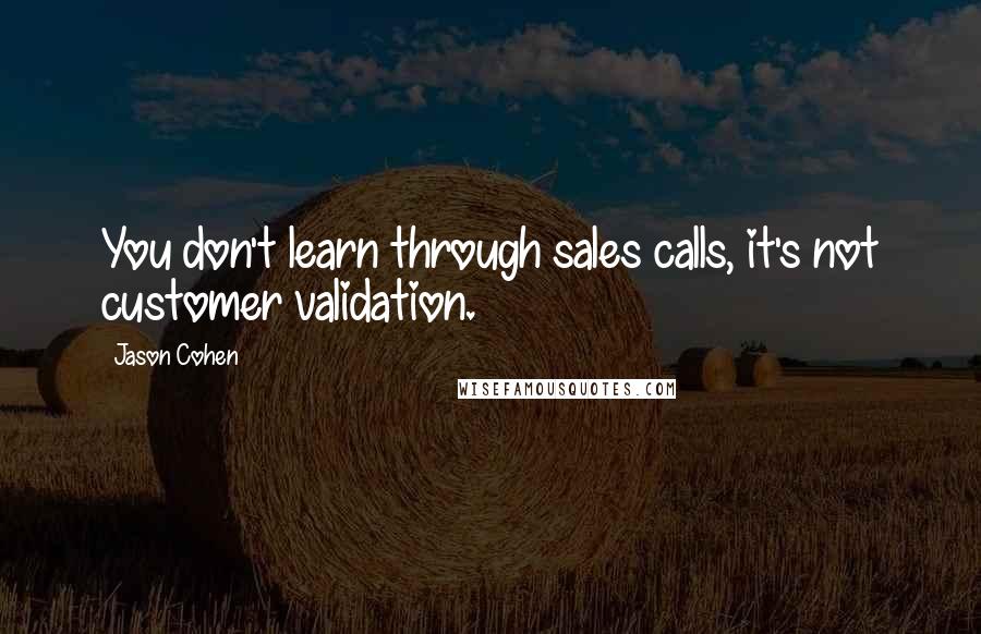Jason Cohen Quotes: You don't learn through sales calls, it's not customer validation.