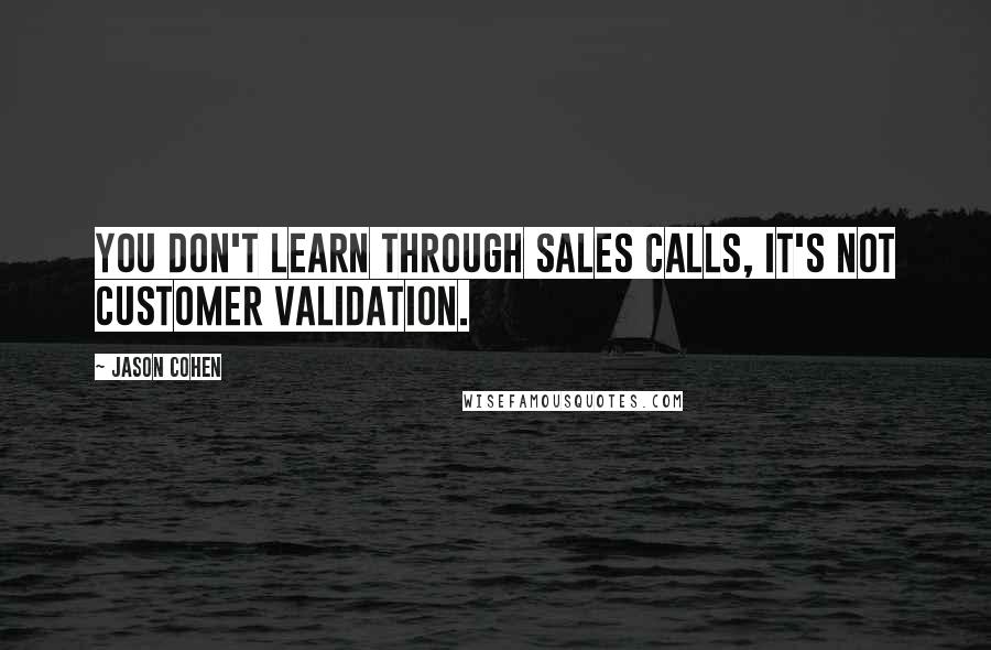 Jason Cohen Quotes: You don't learn through sales calls, it's not customer validation.