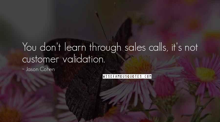 Jason Cohen Quotes: You don't learn through sales calls, it's not customer validation.