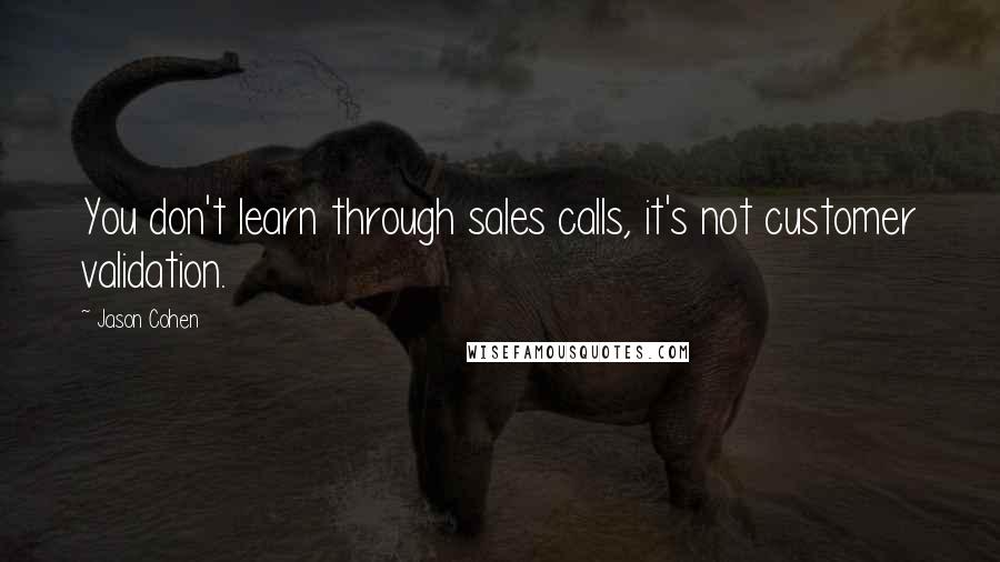 Jason Cohen Quotes: You don't learn through sales calls, it's not customer validation.