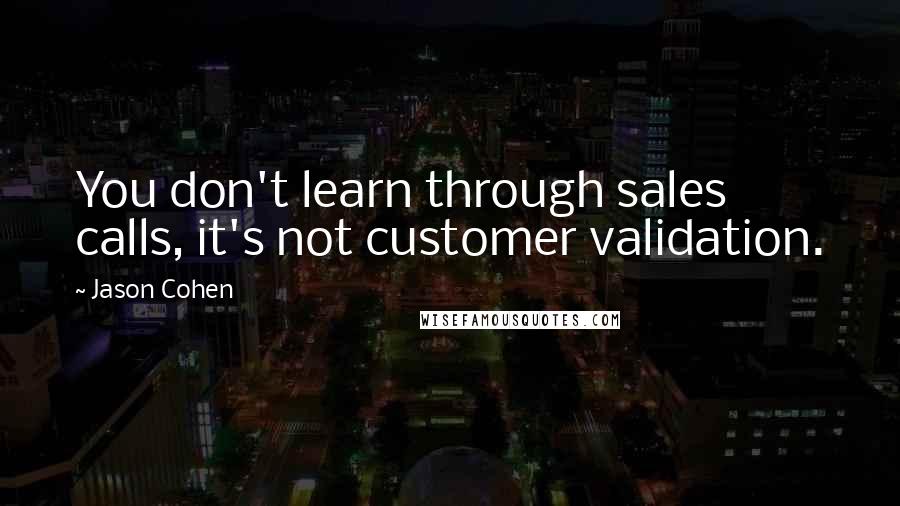 Jason Cohen Quotes: You don't learn through sales calls, it's not customer validation.