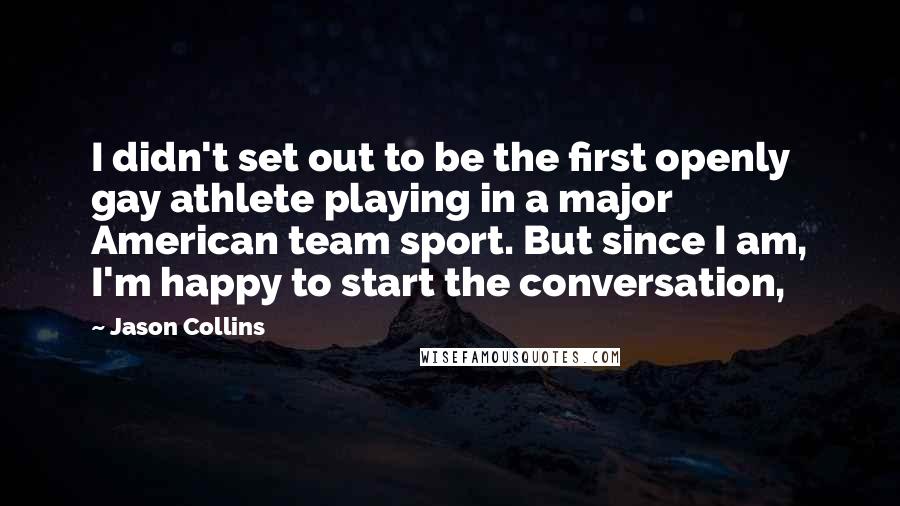 Jason Collins Quotes: I didn't set out to be the first openly gay athlete playing in a major American team sport. But since I am, I'm happy to start the conversation,