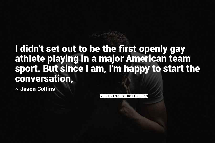 Jason Collins Quotes: I didn't set out to be the first openly gay athlete playing in a major American team sport. But since I am, I'm happy to start the conversation,