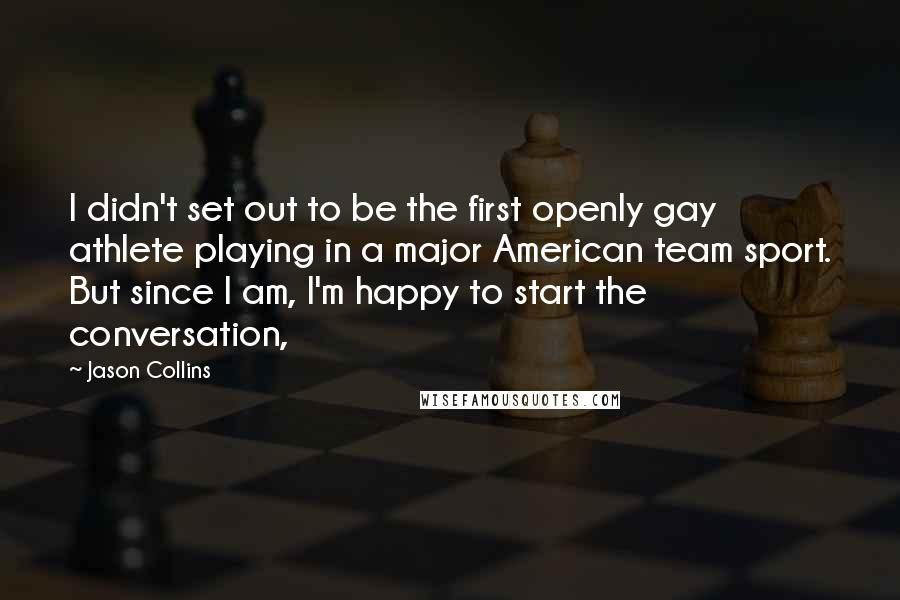 Jason Collins Quotes: I didn't set out to be the first openly gay athlete playing in a major American team sport. But since I am, I'm happy to start the conversation,