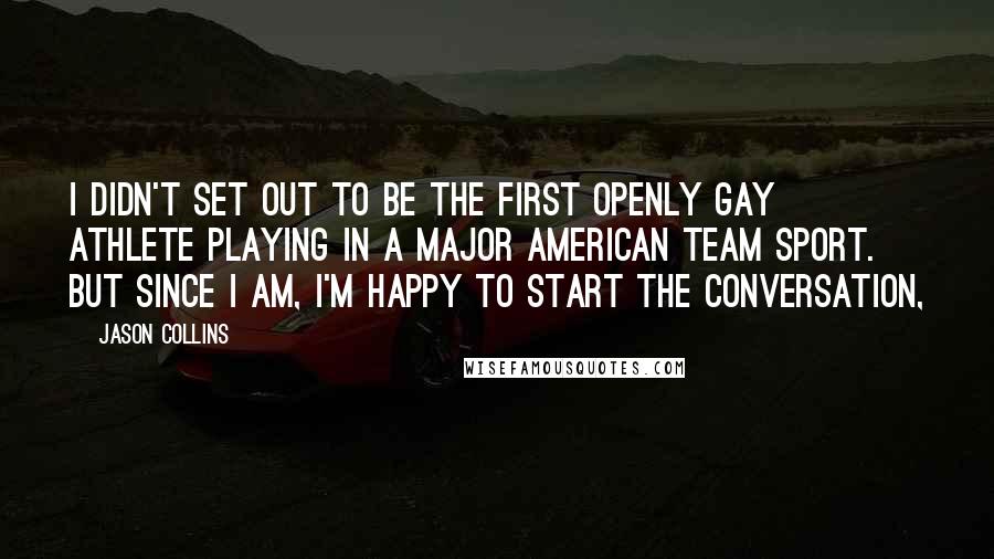 Jason Collins Quotes: I didn't set out to be the first openly gay athlete playing in a major American team sport. But since I am, I'm happy to start the conversation,