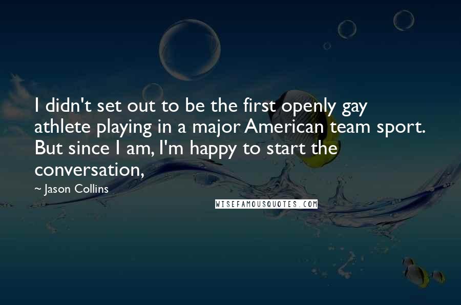 Jason Collins Quotes: I didn't set out to be the first openly gay athlete playing in a major American team sport. But since I am, I'm happy to start the conversation,
