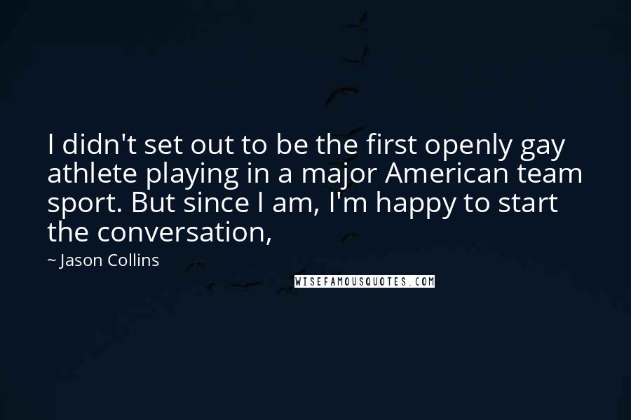 Jason Collins Quotes: I didn't set out to be the first openly gay athlete playing in a major American team sport. But since I am, I'm happy to start the conversation,