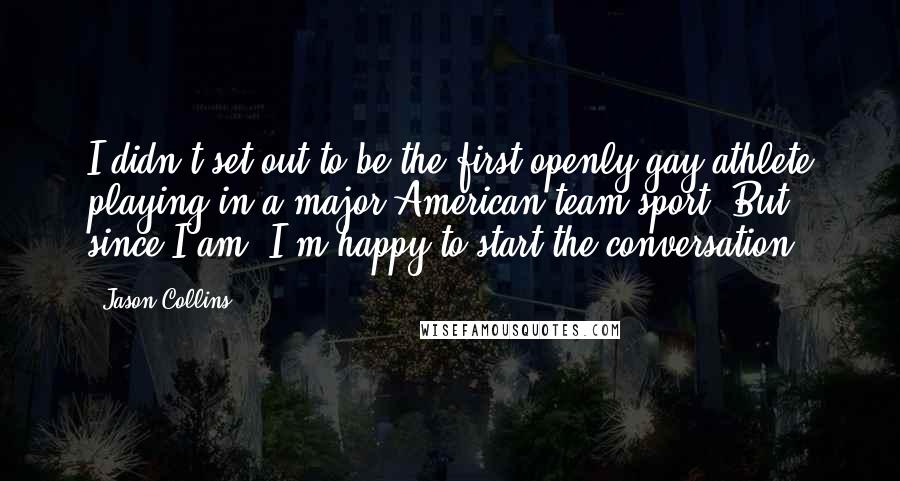 Jason Collins Quotes: I didn't set out to be the first openly gay athlete playing in a major American team sport. But since I am, I'm happy to start the conversation,