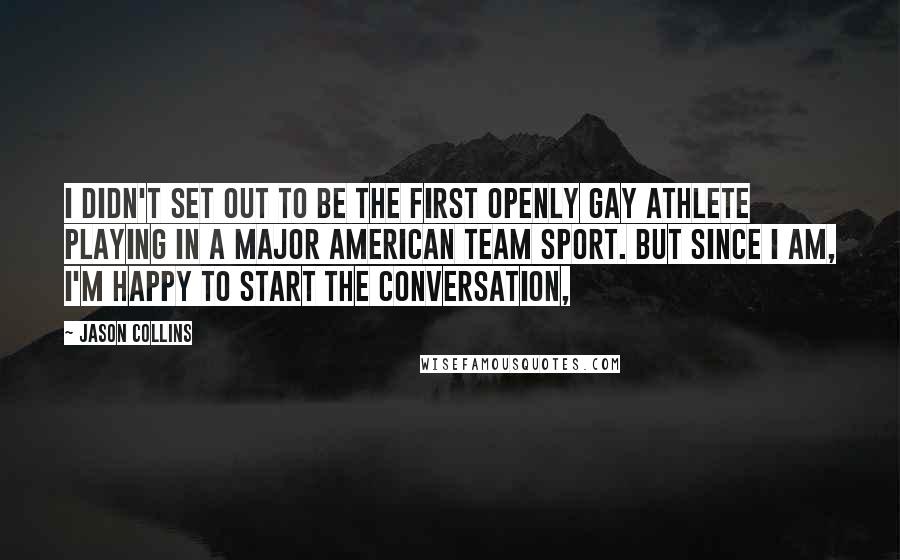 Jason Collins Quotes: I didn't set out to be the first openly gay athlete playing in a major American team sport. But since I am, I'm happy to start the conversation,