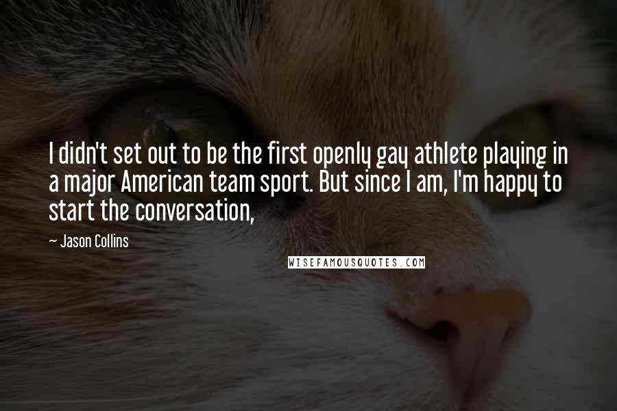 Jason Collins Quotes: I didn't set out to be the first openly gay athlete playing in a major American team sport. But since I am, I'm happy to start the conversation,