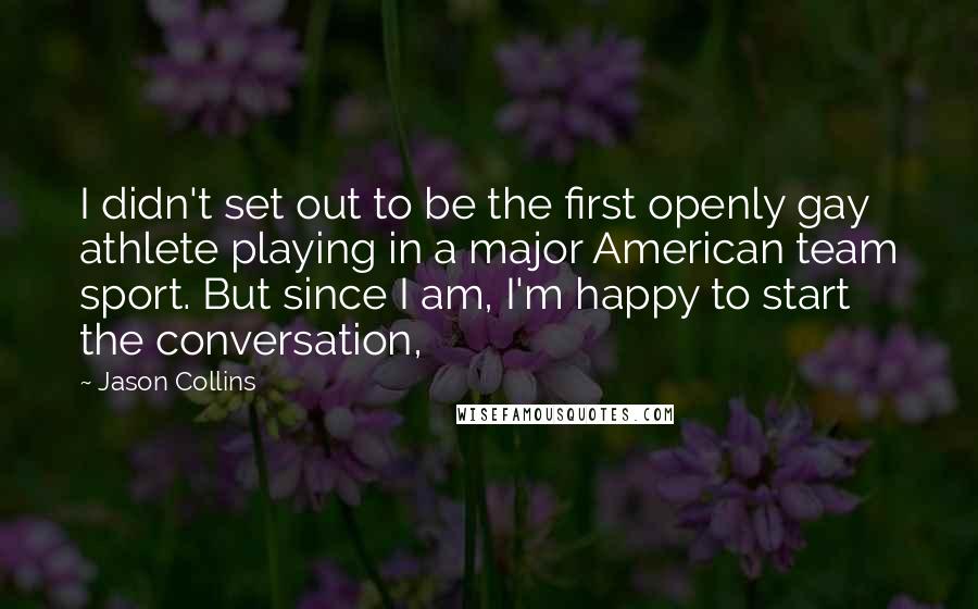 Jason Collins Quotes: I didn't set out to be the first openly gay athlete playing in a major American team sport. But since I am, I'm happy to start the conversation,