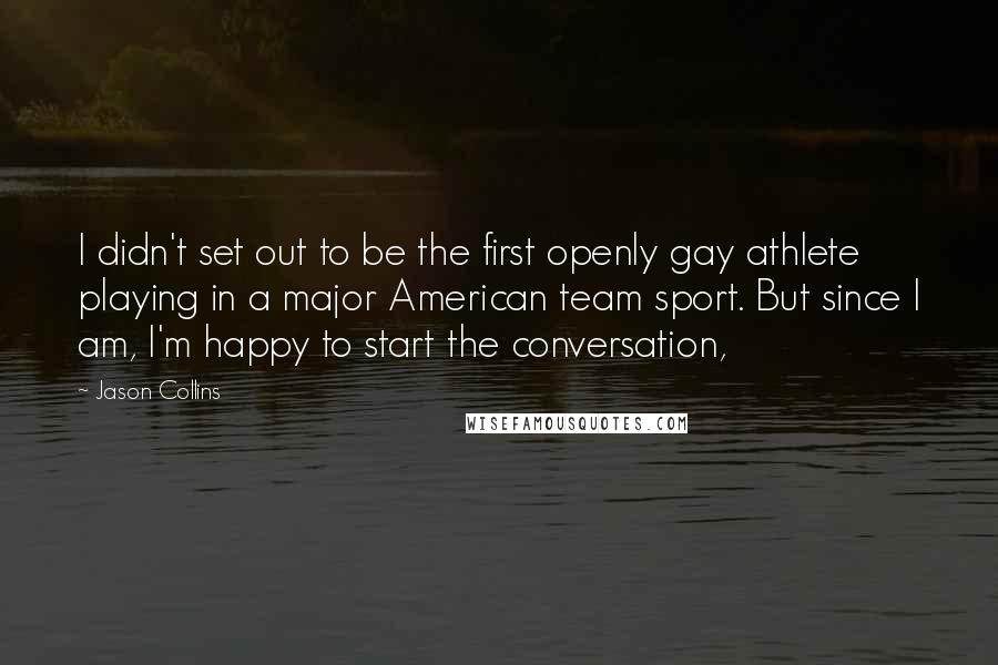 Jason Collins Quotes: I didn't set out to be the first openly gay athlete playing in a major American team sport. But since I am, I'm happy to start the conversation,