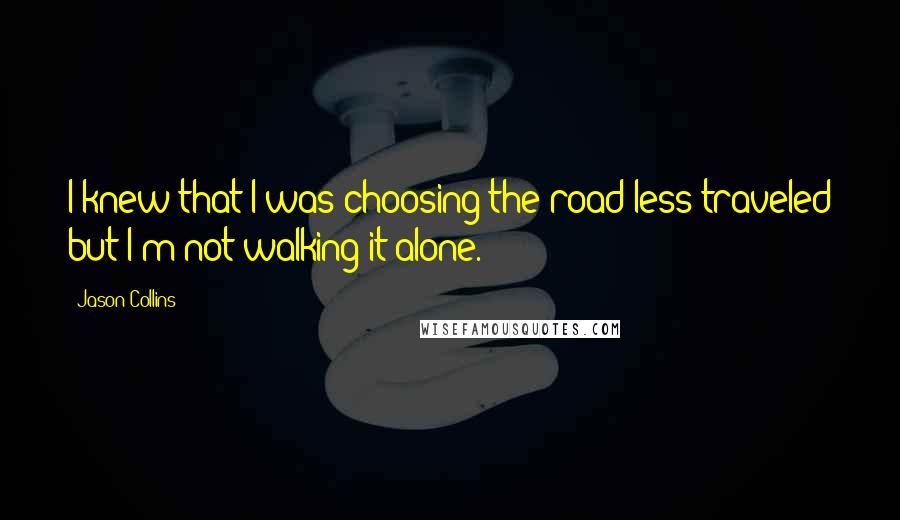 Jason Collins Quotes: I knew that I was choosing the road less traveled but I'm not walking it alone.